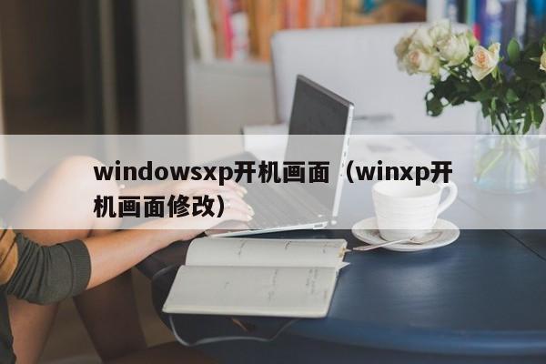 windowsxp开机画面（winxp开机画面修改）